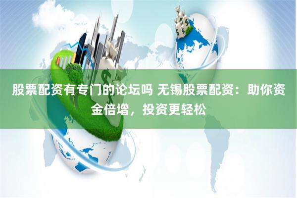 股票配资有专门的论坛吗 无锡股票配资:助你资金倍增,投资更轻松