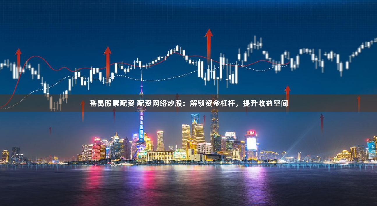 番禺股票配资 配资网络炒股：解锁资金杠杆，提升收益空间