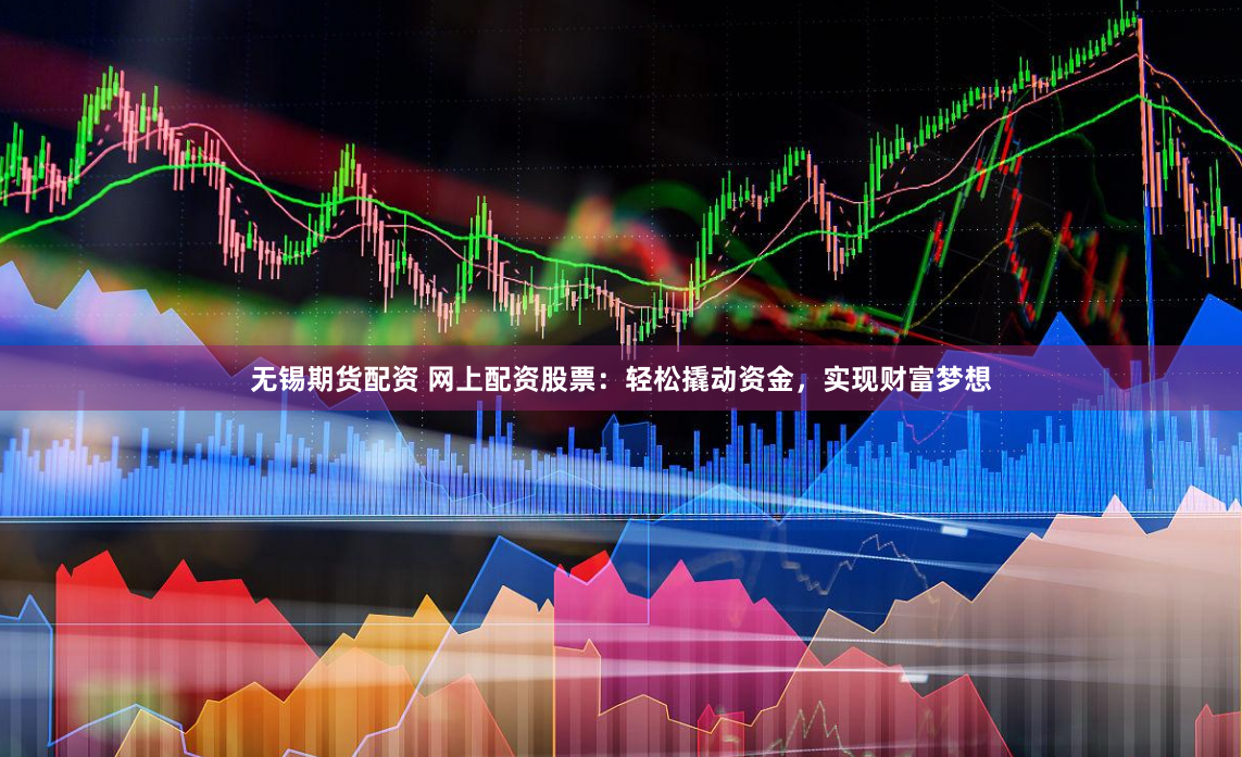无锡期货配资 网上配资股票：轻松撬动资金，实现财富梦想