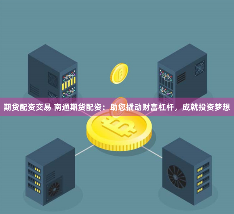 期货配资交易 南通期货配资：助您撬动财富杠杆，成就投资梦想