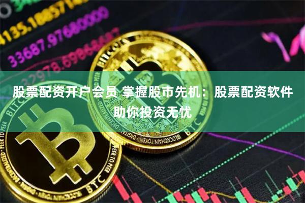 股票配资开户会员 掌握股市先机：股票配资软件助你投资无忧