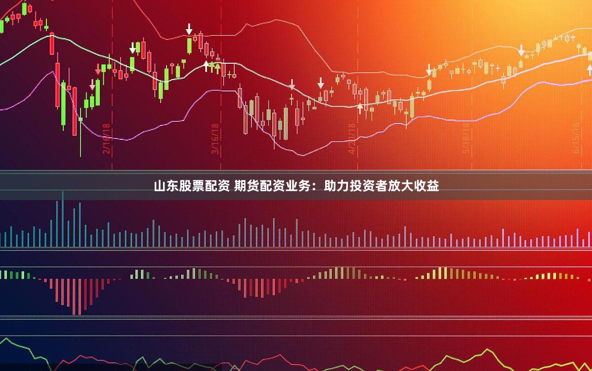 山东股票配资 期货配资业务：助力投资者放大收益