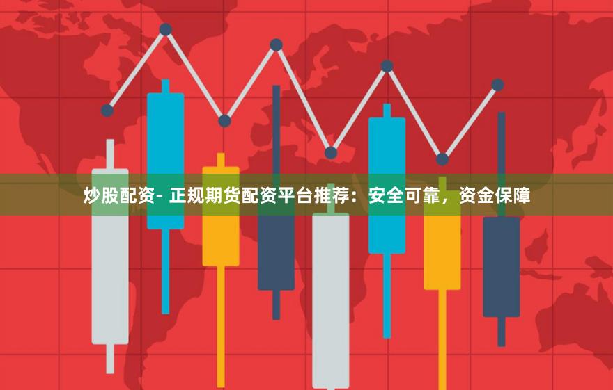炒股配资- 正规期货配资平台推荐：安全可靠，资金保障