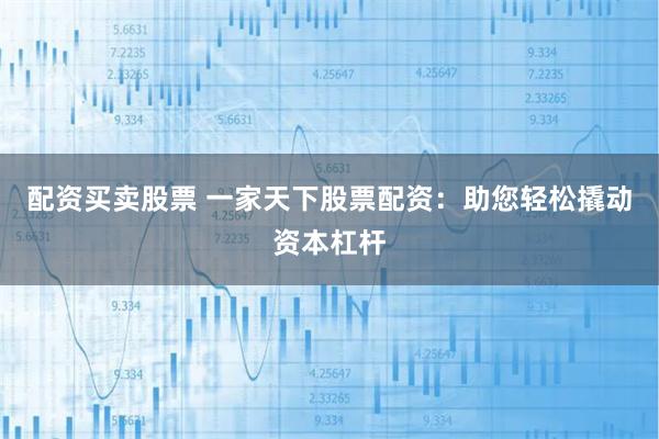 配资买卖股票 一家天下股票配资：助您轻松撬动资本杠杆