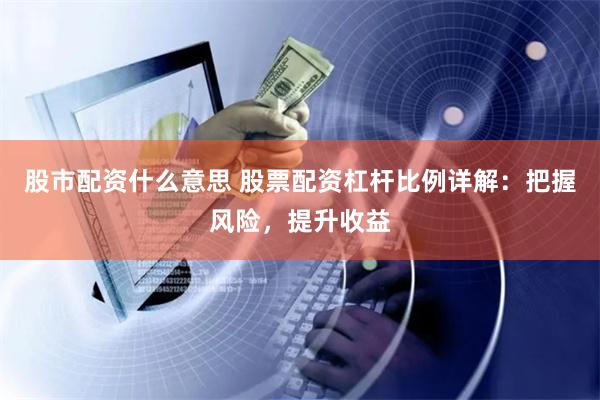 股市配资什么意思 股票配资杠杆比例详解：把握风险，提升收益