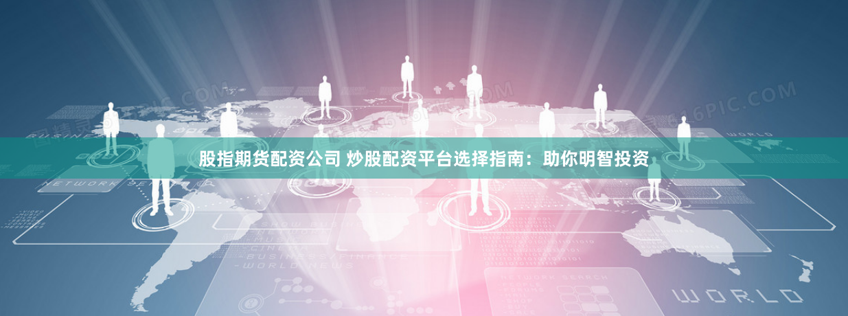 股指期货配资公司 炒股配资平台选择指南：助你明智投资