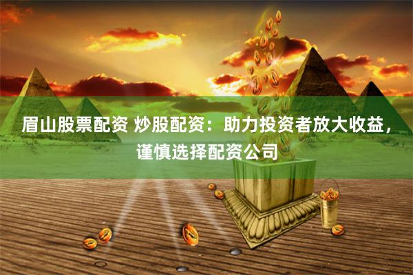 眉山股票配资 炒股配资：助力投资者放大收益，谨慎选择配资公司