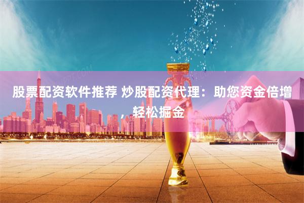 股票配资软件推荐 炒股配资代理：助您资金倍增，轻松掘金