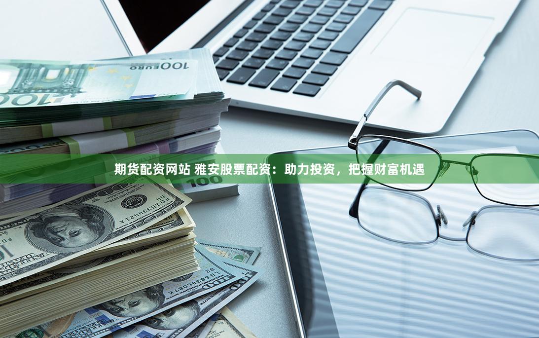 期货配资网站 雅安股票配资：助力投资，把握财富机遇