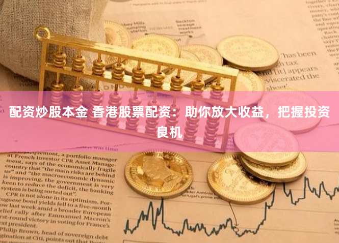 配资炒股本金 香港股票配资：助你放大收益，把握投资良机