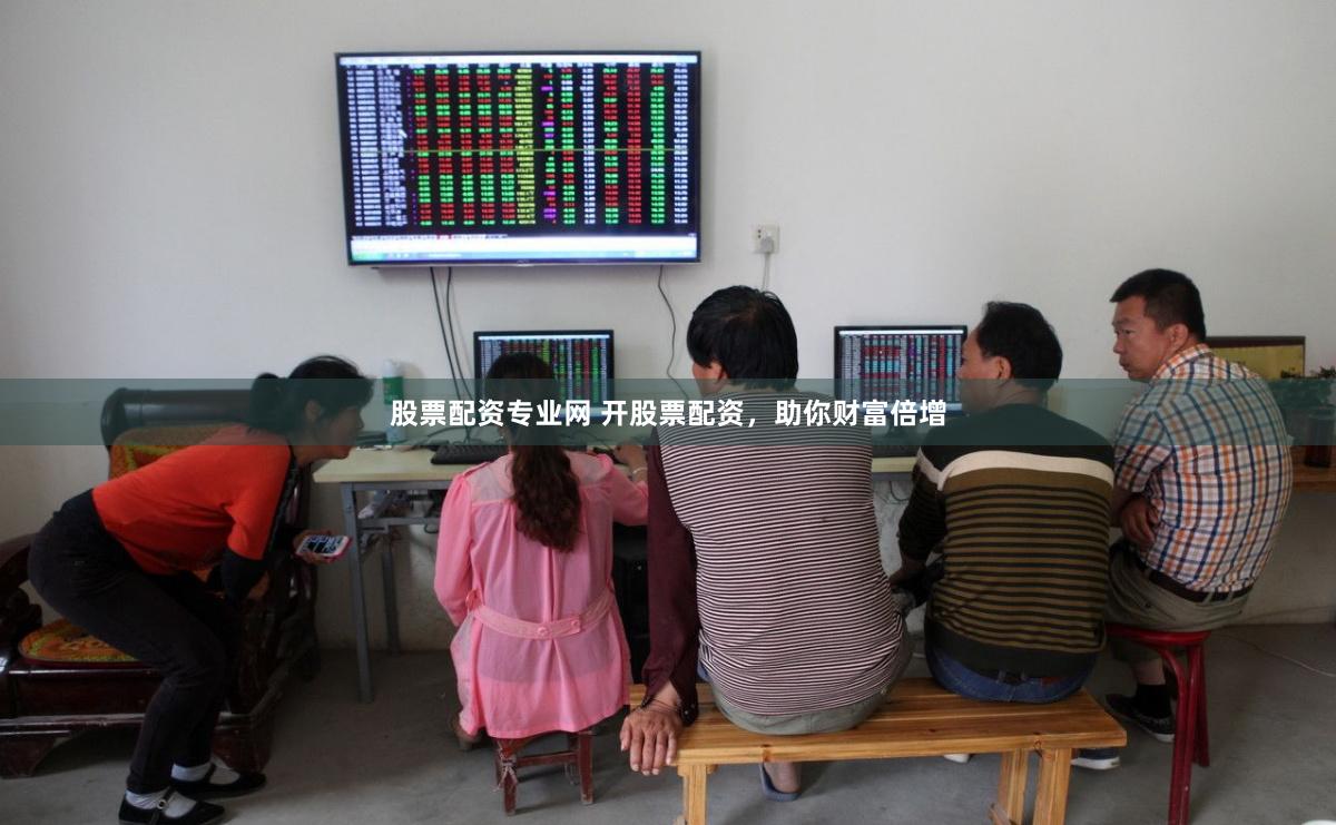 股票配资专业网 开股票配资，助你财富倍增