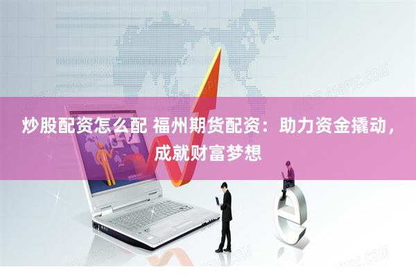 炒股配资怎么配 福州期货配资：助力资金撬动，成就财富梦想