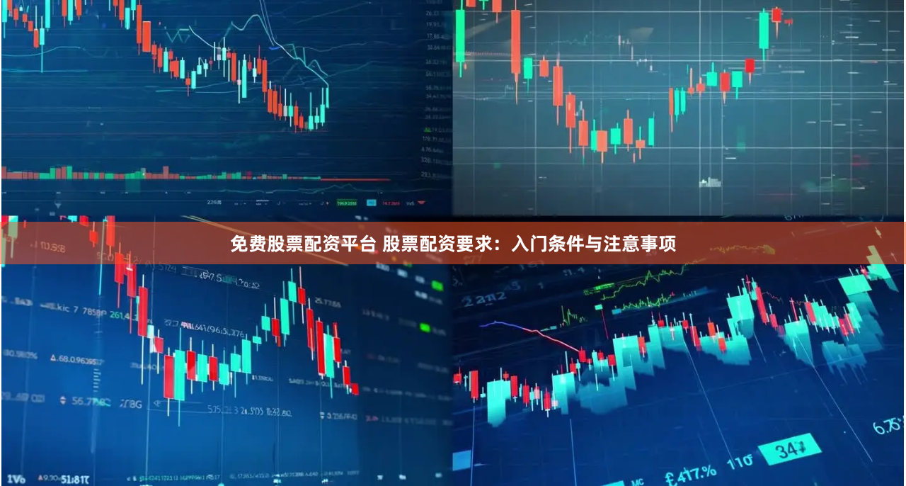 免费股票配资平台 股票配资要求：入门条件与注意事项