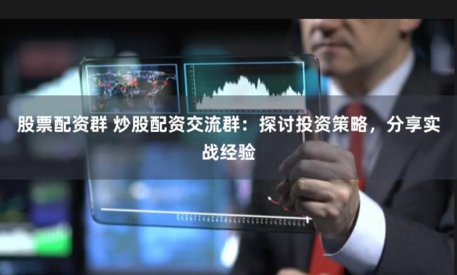 股票配资群 炒股配资交流群：探讨投资策略，分享实战经验