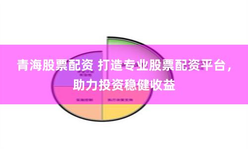 青海股票配资 打造专业股票配资平台，助力投资稳健收益