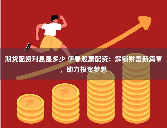 期货配资利息是多少 伊春股票配资：解锁财富新篇章，助力投资梦想