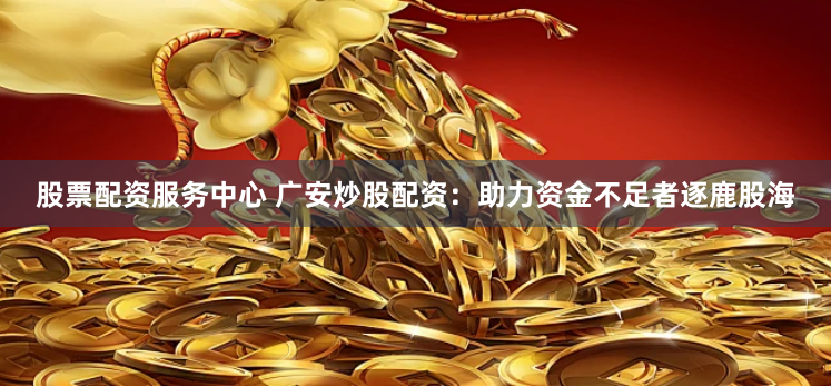 股票配资服务中心 广安炒股配资：助力资金不足者逐鹿股海