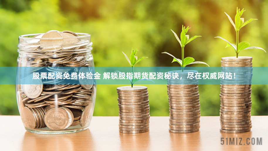 股票配资免费体验金 解锁股指期货配资秘诀，尽在权威网站！