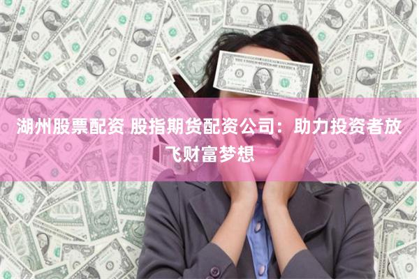 湖州股票配资 股指期货配资公司：助力投资者放飞财富梦想