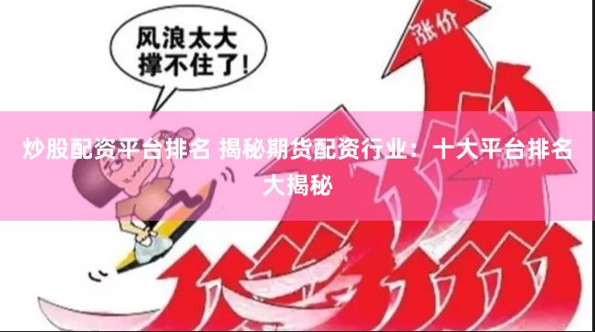 炒股配资平台排名 揭秘期货配资行业：十大平台排名大揭秘