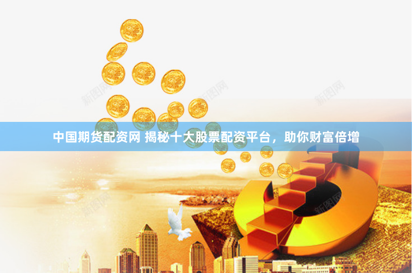 中国期货配资网 揭秘十大股票配资平台，助你财富倍增
