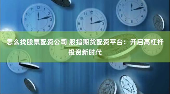 怎么找股票配资公司 股指期货配资平台：开启高杠杆投资新时代