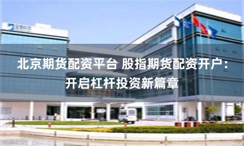 北京期货配资平台 股指期货配资开户：开启杠杆投资新篇章