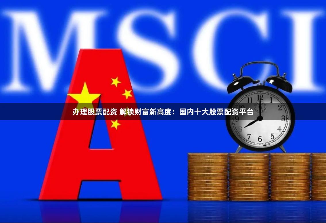 办理股票配资 解锁财富新高度：国内十大股票配资平台