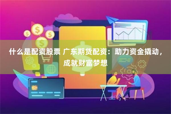 什么是配资股票 广东期货配资：助力资金撬动，成就财富梦想