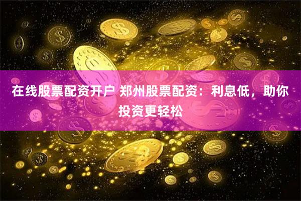 在线股票配资开户 郑州股票配资：利息低，助你投资更轻松