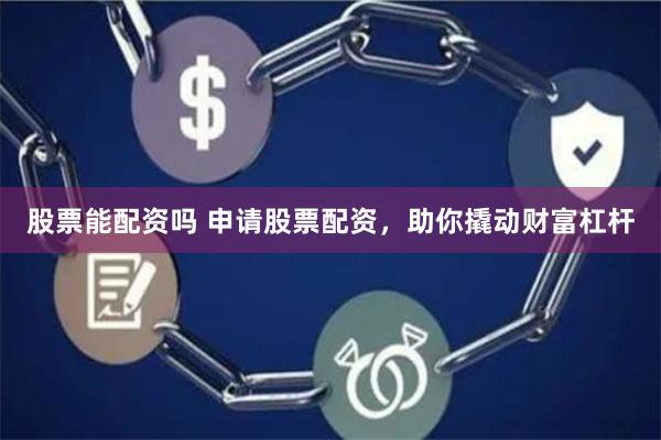 股票能配资吗 申请股票配资，助你撬动财富杠杆