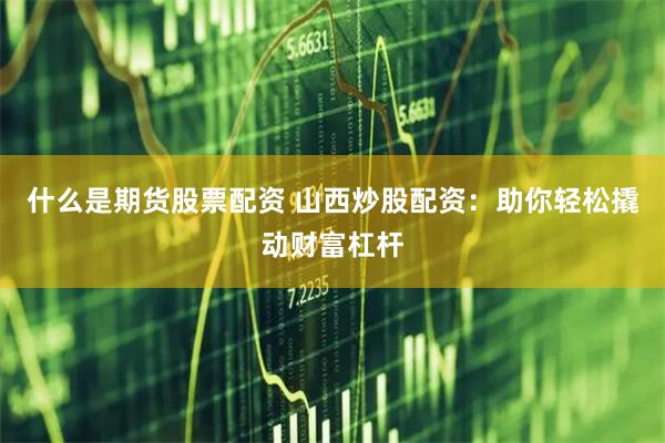 什么是期货股票配资 山西炒股配资：助你轻松撬动财富杠杆