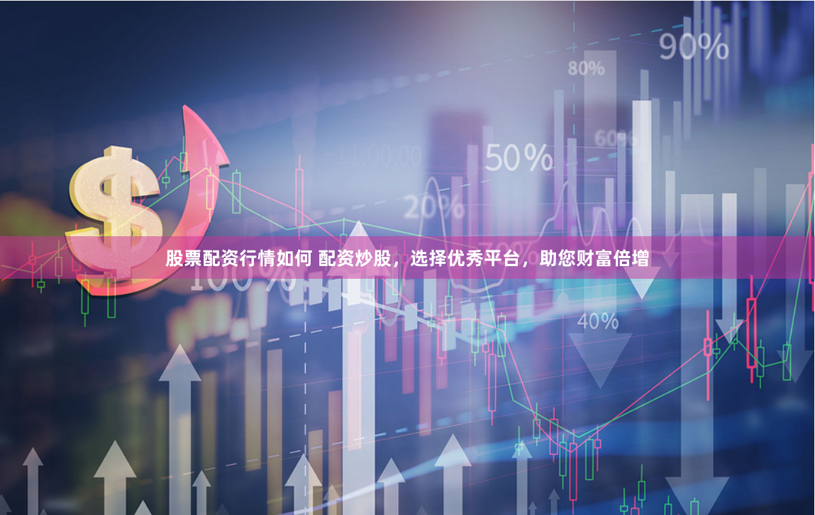 股票配资行情如何 配资炒股，选择优秀平台，助您财富倍增