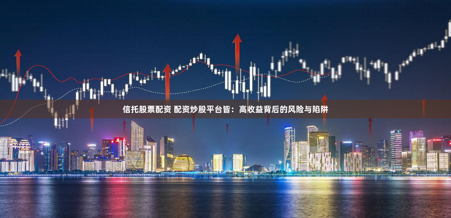 信托股票配资 配资炒股平台皆：高收益背后的风险与陷阱