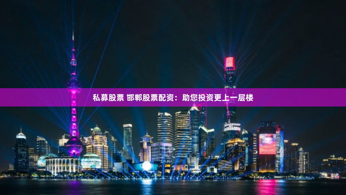私募股票 邯郸股票配资:助您投资更上一层楼