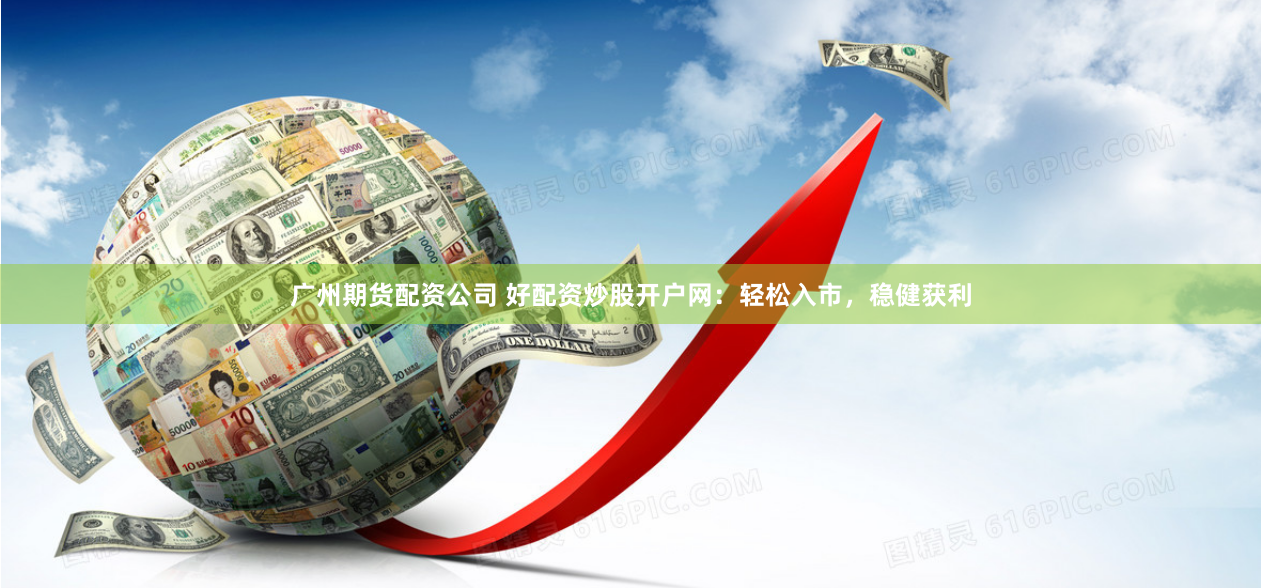 广州期货配资公司 好配资炒股开户网:轻松入市,稳健获利
