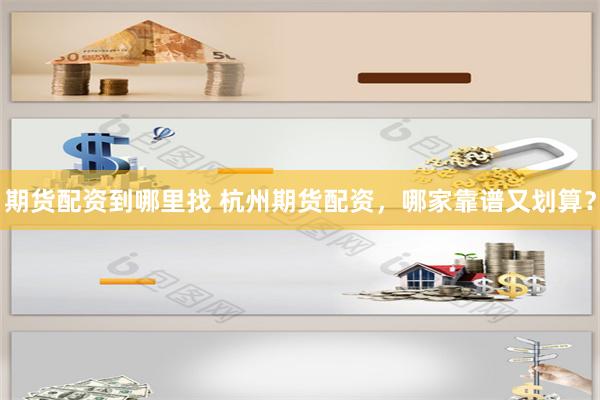 期货配资到哪里找 杭州期货配资,哪家靠谱又划算?