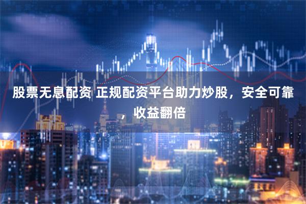 股票无息配资 正规配资平台助力炒股,安全可靠,收益翻倍