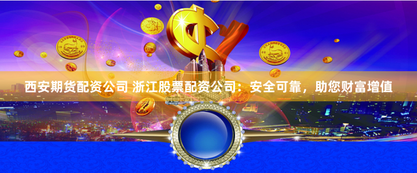 西安期货配资公司 浙江股票配资公司:安全可靠,助您财富增值