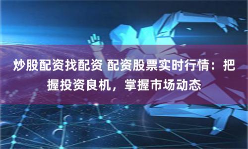 炒股配资找配资 配资股票实时行情:把握投资良机,掌握市场动态