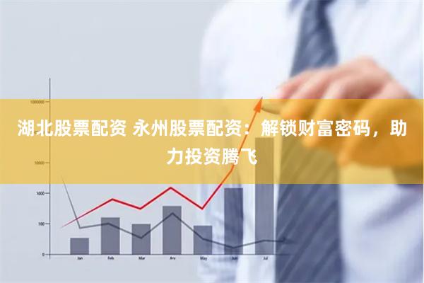 湖北股票配资 永州股票配资:解锁财富密码,助力投资腾飞