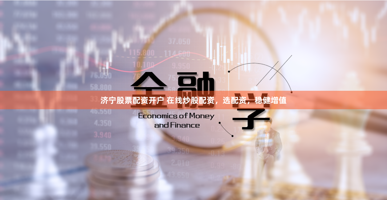 济宁股票配资开户 在线炒股配资,选配资,稳健增值