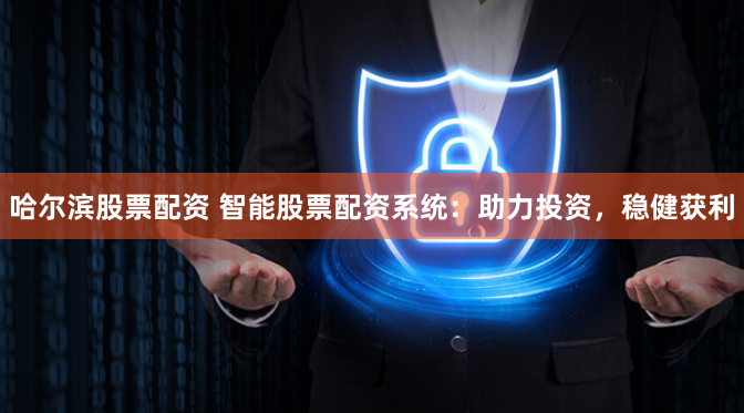 哈尔滨股票配资 智能股票配资系统：助力投资，稳健获利