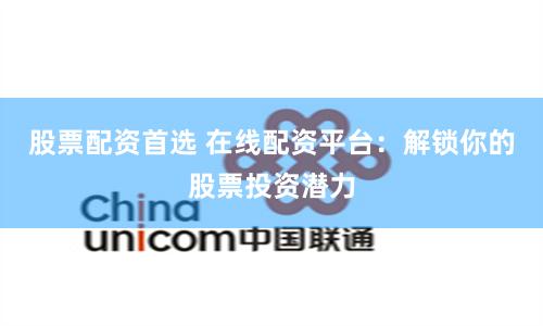 股票配资首选 在线配资平台：解锁你的股票投资潜力
