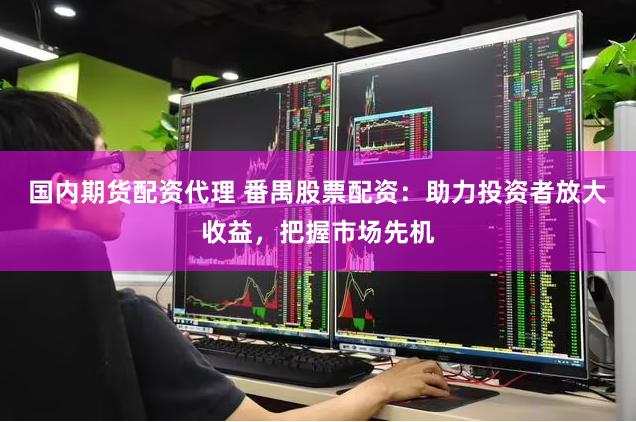 国内期货配资代理 番禺股票配资:助力投资者放大收益,把握市场先机