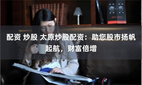 配资 炒股 太原炒股配资：助您股市扬帆起航，财富倍增