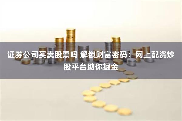 证券公司买卖股票吗 解锁财富密码:网上配资炒股平台助你掘金