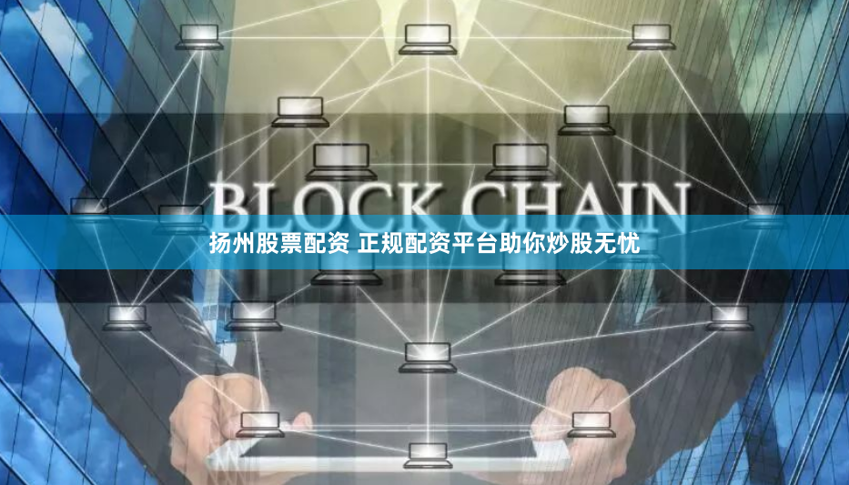 扬州股票配资 正规配资平台助你炒股无忧