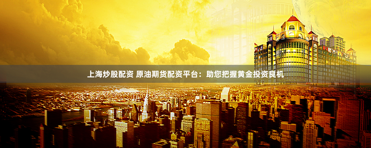 上海炒股配资 原油期货配资平台：助您把握黄金投资良机