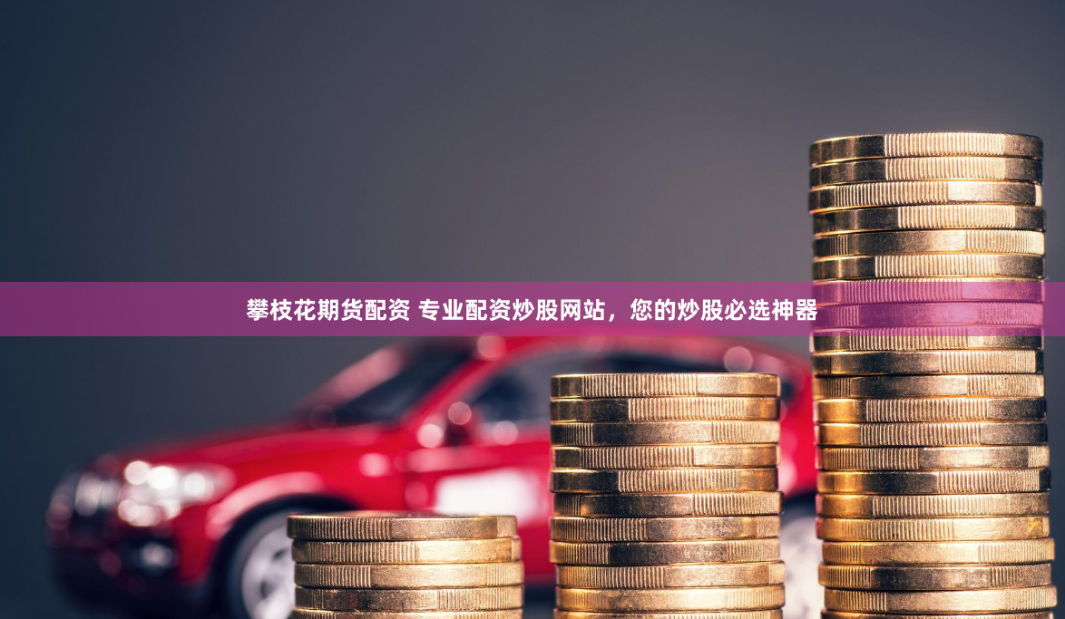攀枝花期货配资 专业配资炒股网站，您的炒股必选神器